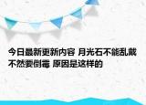 今日最新更新内容 月光石不能乱戴不然要倒霉 原因是这样的