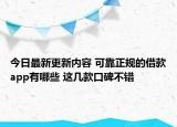 今日最新更新内容 可靠正规的借款app有哪些 这几款口碑不错