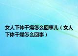 女人下体干燥怎么回事儿（女人下体干燥怎么回事）