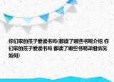 你们家的孩子爱读书吗(都读了哪些书呢介绍 你们家的孩子爱读书吗 都读了哪些书呢详细情况如何)