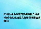 PS制作金色玫瑰花实例教程介绍(PS制作金色玫瑰花实例教程详细情况如何)