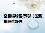 空腹喝蜂蜜行吗?（空腹喝蜂蜜好吗）