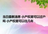 当日最新消息 小产权房可以过户吗 小产权房可以住几年