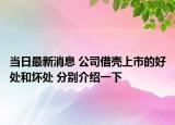 当日最新消息 公司借壳上市的好处和坏处 分别介绍一下