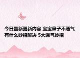 今日最新更新内容 宝宝鼻子不通气有什么妙招解决 5大通气妙招