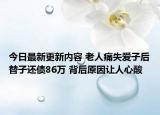今日最新更新内容 老人痛失爱子后替子还债86万 背后原因让人心酸