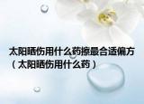 太阳晒伤用什么药擦最合适偏方（太阳晒伤用什么药）