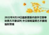 2022年8月19日最新更新内容外交部奉劝美方不要误判 外交部希望美方不要用霸权思维
