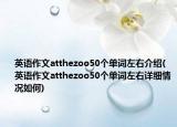 英语作文atthezoo50个单词左右介绍(英语作文atthezoo50个单词左右详细情况如何)