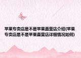 苹果专卖店是不是苹果直营店介绍(苹果专卖店是不是苹果直营店详细情况如何)