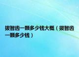 拔智齿一颗多少钱大概（拔智齿一颗多少钱）