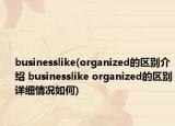 businesslike(organized的区别介绍 businesslike organized的区别详细情况如何)