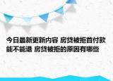 今日最新更新内容 房贷被拒首付款能不能退 房贷被拒的原因有哪些