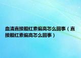 血清直接胆红素偏高怎么回事（直接胆红素偏高怎么回事）