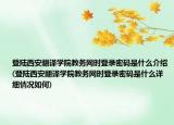 登陆西安翻译学院教务网时登录密码是什么介绍(登陆西安翻译学院教务网时登录密码是什么详细情况如何)