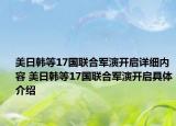 美日韩等17国联合军演开启详细内容 美日韩等17国联合军演开启具体介绍