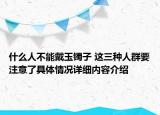什么人不能戴玉镯子 这三种人群要注意了具体情况详细内容介绍
