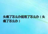 头痛了怎么办能用了怎么办（头痛了怎么办）