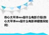 伤心太平洋mv是什么电影介绍(伤心太平洋mv是什么电影详细情况如何)