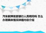 汽车解押需要银行人员陪同吗 怎么办理具体情况详细内容介绍