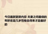 今日最新更新内容 夫妻之间最佳的年龄差是几岁性格合得来才是最好的