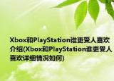 Xbox和PlayStation谁更受人喜欢介绍(Xbox和PlayStation谁更受人喜欢详细情况如何)