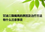 甘油三酯偏高的原因及治疗方法有什么注意事项