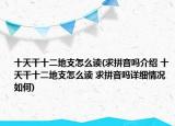 十天干十二地支怎么读(求拼音吗介绍 十天干十二地支怎么读 求拼音吗详细情况如何)