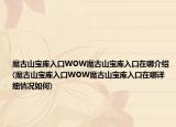 魔古山宝库入口WOW魔古山宝库入口在哪介绍(魔古山宝库入口WOW魔古山宝库入口在哪详细情况如何)