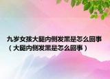 九岁女孩大腿内侧发黑是怎么回事（大腿内侧发黑是怎么回事）