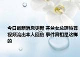 今日最新消息更新 芬兰女总理热舞视频流出本人回应 事件真相是这样的