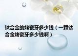 钛合金的烤瓷牙多少钱（一颗钛合金烤瓷牙多少钱啊）