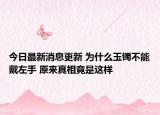 今日最新消息更新 为什么玉镯不能戴左手 原来真相竟是这样