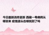 今日最新消息更新 西藏一号病例从哪里来 疫情源头在哪找到了吗