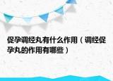 促孕调经丸有什么作用（调经促孕丸的作用有哪些）