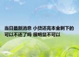 当日最新消息 小贷还完本金剩下的可以不还了吗 很明显不可以
