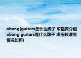 obang(guitars是什么牌子 求指教介绍 obang guitars是什么牌子 求指教详细情况如何)