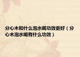 分心木和什么泡水喝功效更好（分心木泡水喝有什么功效）