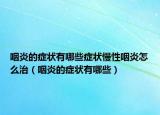 咽炎的症状有哪些症状慢性咽炎怎么治（咽炎的症状有哪些）