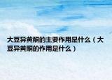 大豆异黄酮的主要作用是什么（大豆异黄酮的作用是什么）