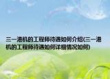 三一港机的工程师待遇如何介绍(三一港机的工程师待遇如何详细情况如何)