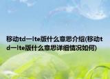 移动td一lte版什么意思介绍(移动td一lte版什么意思详细情况如何)