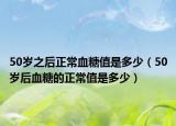 50岁之后正常血糖值是多少（50岁后血糖的正常值是多少）
