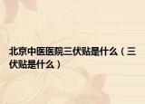 北京中医医院三伏贴是什么（三伏贴是什么）