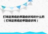 打嗝是胃癌的早期症状吗吃什么药（打嗝是胃癌的早期症状吗）