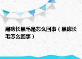 黑痣长黑毛是怎么回事（黑痣长毛怎么回事）