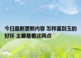 今日最新更新内容 怎样鉴别玉的好坏 主要是看这两点