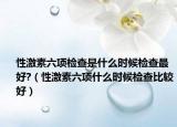 性激素六项检查是什么时候检查最好?（性激素六项什么时候检查比较好）