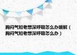 胸闷气短老想深呼吸怎么办缓解（胸闷气短老想深呼吸怎么办）