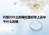 叶酸片什么时候吃最好早上还中午什么时候